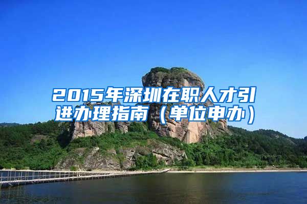 2015年深圳在职人才引进办理指南（单位申办）