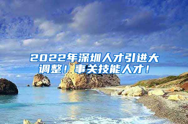 2022年深圳人才引进大调整！事关技能人才！