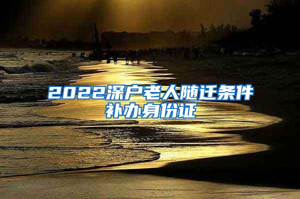 2022深户老人随迁条件补办身份证