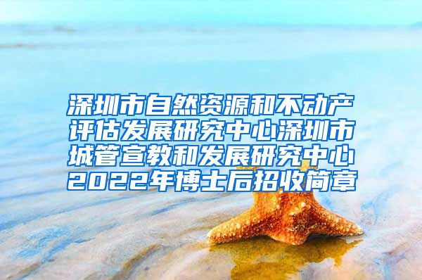 深圳市自然资源和不动产评估发展研究中心深圳市城管宣教和发展研究中心2022年博士后招收简章