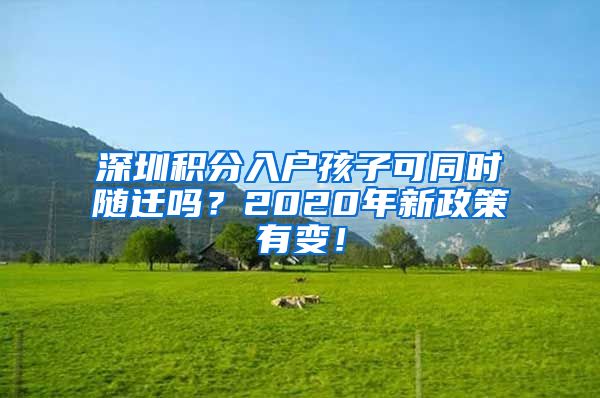 深圳积分入户孩子可同时随迁吗？2020年新政策有变！