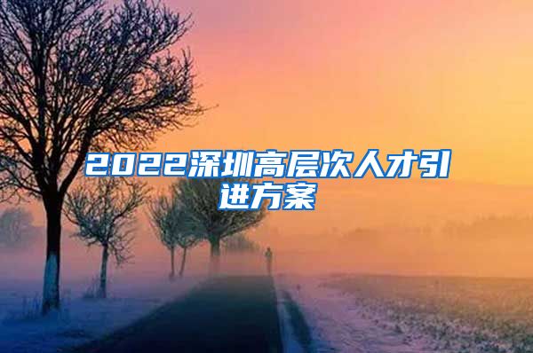 2022深圳高层次人才引进方案