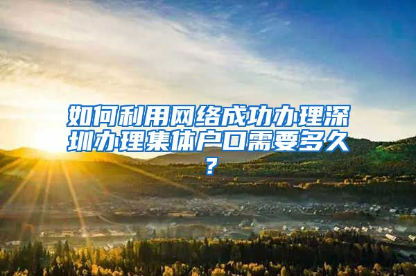 如何利用网络成功办理深圳办理集体户口需要多久？