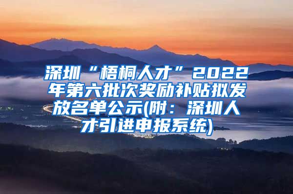 深圳“梧桐人才”2022年第六批次奖励补贴拟发放名单公示(附：深圳人才引进申报系统)