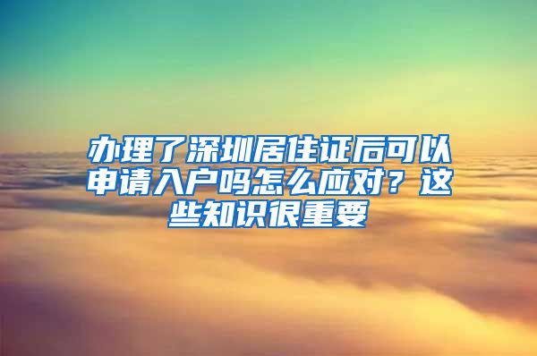 办理了深圳居住证后可以申请入户吗怎么应对？这些知识很重要