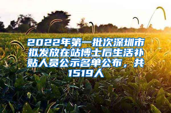 2022年第一批次深圳市拟发放在站博士后生活补贴人员公示名单公布，共1519人