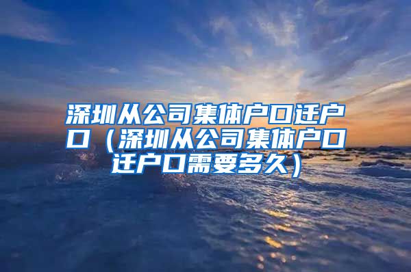 深圳从公司集体户口迁户口（深圳从公司集体户口迁户口需要多久）