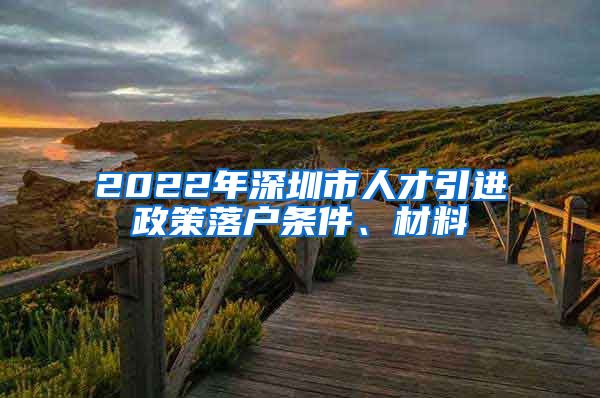 2022年深圳市人才引进政策落户条件、材料