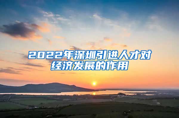 2022年深圳引进人才对经济发展的作用