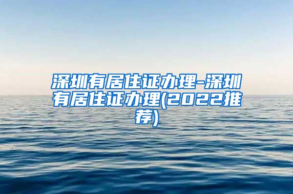 深圳有居住证办理-深圳有居住证办理(2022推荐)