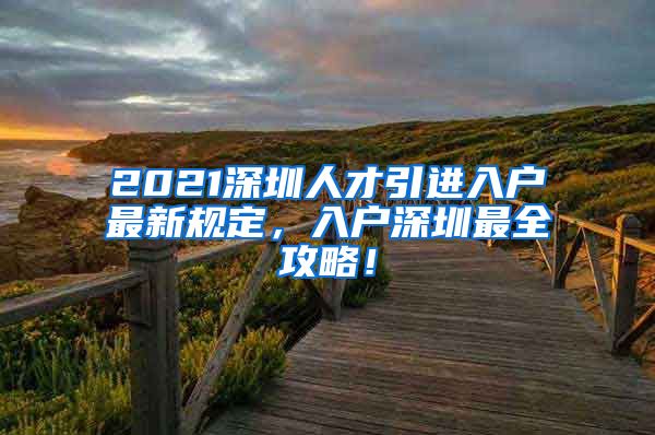 2021深圳人才引进入户最新规定，入户深圳最全攻略！