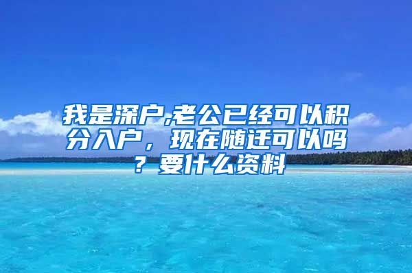 我是深户,老公已经可以积分入户，现在随迁可以吗？要什么资料