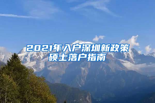 2021年入户深圳新政策硕士落户指南