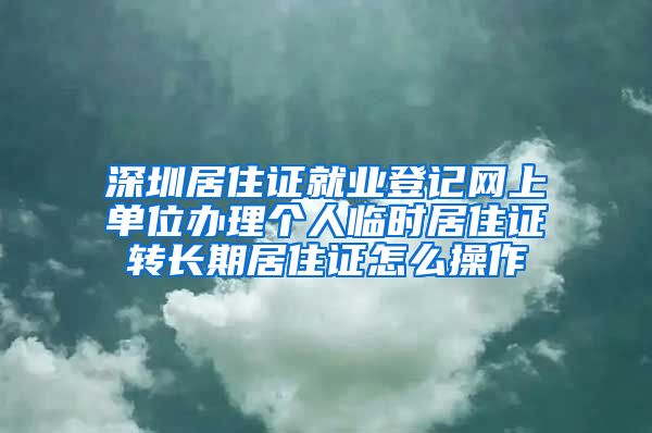 深圳居住证就业登记网上单位办理个人临时居住证转长期居住证怎么操作