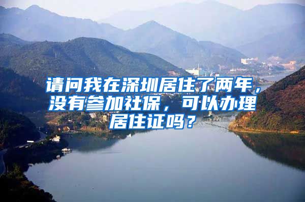 请问我在深圳居住了两年，没有参加社保，可以办理居住证吗？