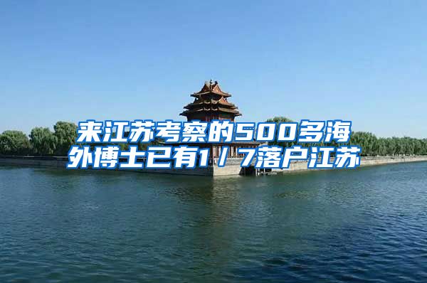 来江苏考察的500多海外博士已有1／7落户江苏