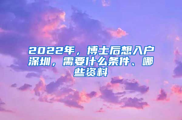 2022年，博士后想入户深圳，需要什么条件、哪些资料