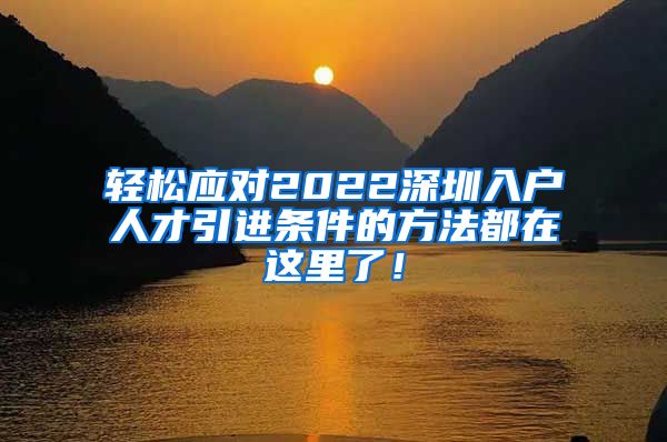 轻松应对2022深圳入户人才引进条件的方法都在这里了！