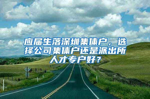 应届生落深圳集体户，选择公司集体户还是派出所人才专户好？