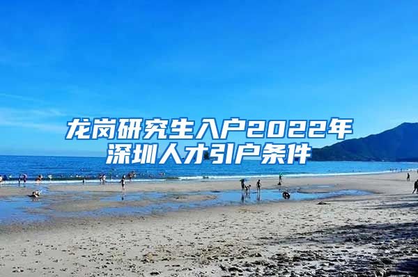 龙岗研究生入户2022年深圳人才引户条件