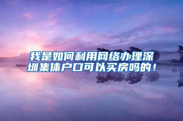 我是如何利用网络办理深圳集体户口可以买房吗的！