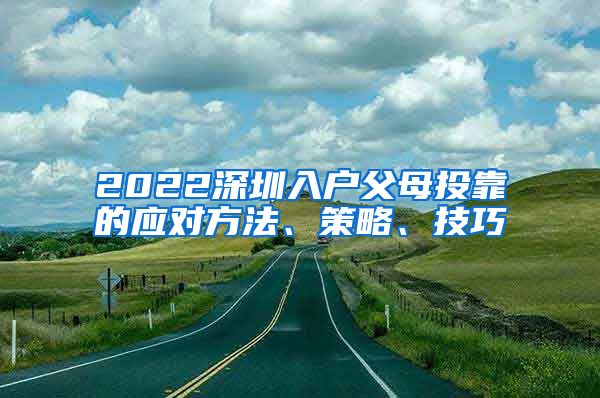 2022深圳入户父母投靠的应对方法、策略、技巧