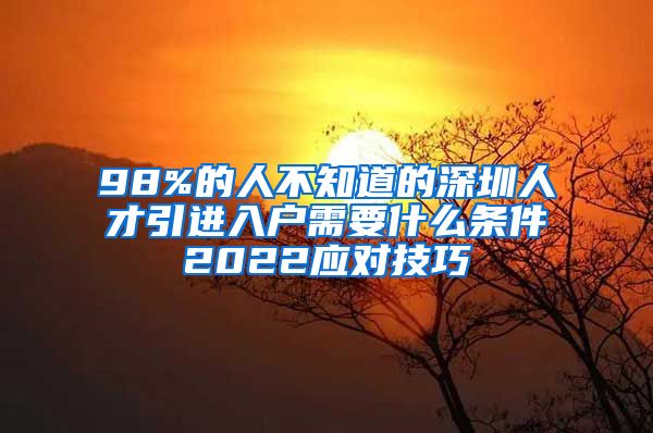 98%的人不知道的深圳人才引进入户需要什么条件2022应对技巧