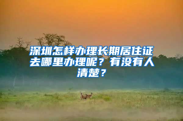 深圳怎样办理长期居住证去哪里办理呢？有没有人清楚？