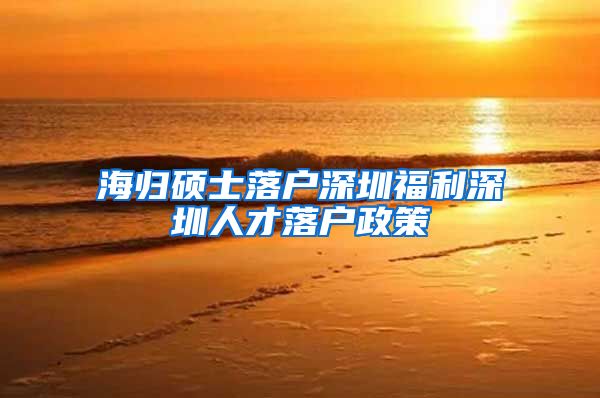 海归硕士落户深圳福利深圳人才落户政策