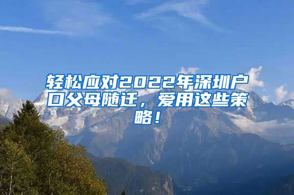 轻松应对2022年深圳户口父母随迁，爱用这些策略！