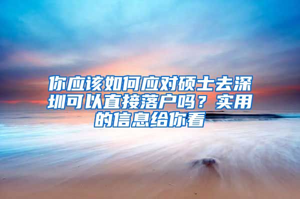 你应该如何应对硕士去深圳可以直接落户吗？实用的信息给你看