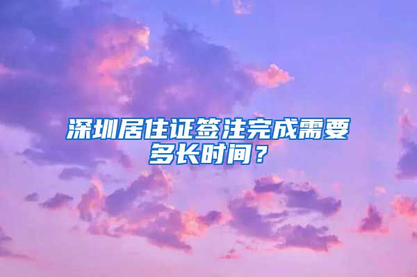 深圳居住证签注完成需要多长时间？