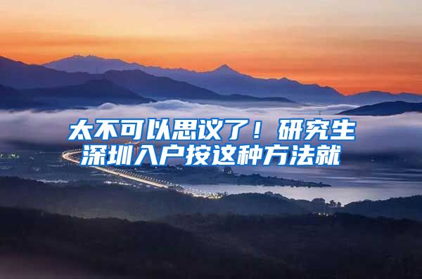 太不可以思议了！研究生深圳入户按这种方法就