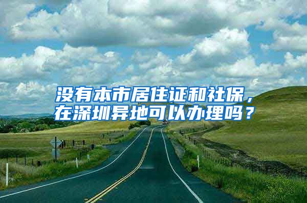 没有本市居住证和社保，在深圳异地可以办理吗？