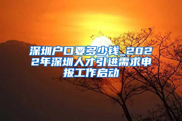 深圳户口要多少钱_2022年深圳人才引进需求申报工作启动