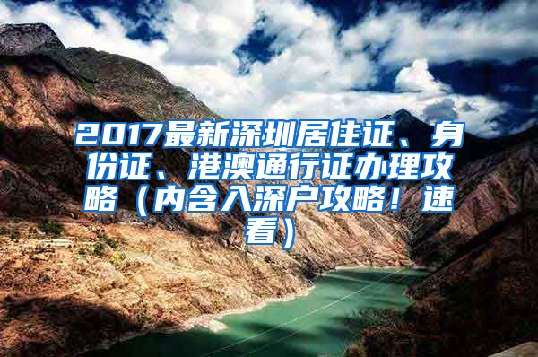 2017最新深圳居住证、身份证、港澳通行证办理攻略（内含入深户攻略！速看）