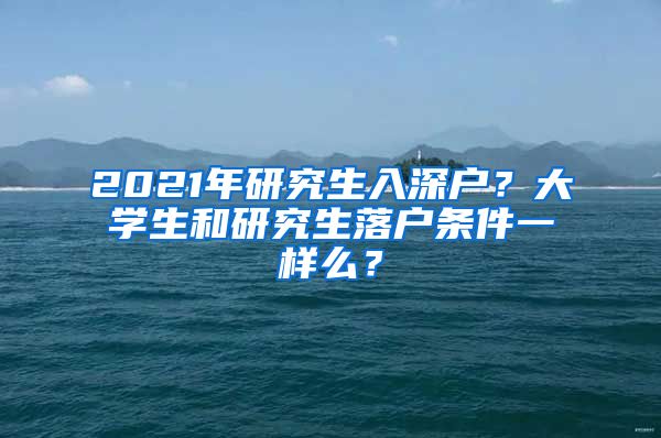 2021年研究生入深户？大学生和研究生落户条件一样么？