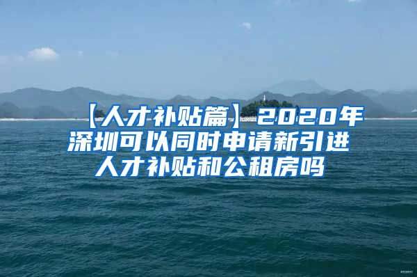 【人才补贴篇】2020年深圳可以同时申请新引进人才补贴和公租房吗