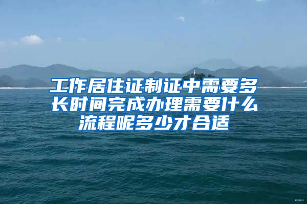 工作居住证制证中需要多长时间完成办理需要什么流程呢多少才合适