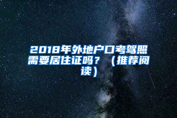 2018年外地户口考驾照需要居住证吗？（推荐阅读）