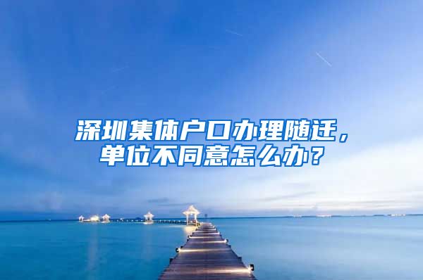 深圳集体户口办理随迁，单位不同意怎么办？