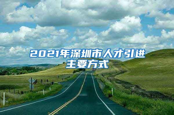 2021年深圳市人才引进主要方式