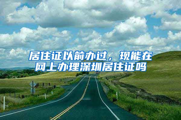 居住证以前办过，现能在网上办理深圳居住证吗