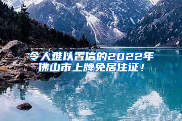 令人难以置信的2022年佛山市上牌免居住证！