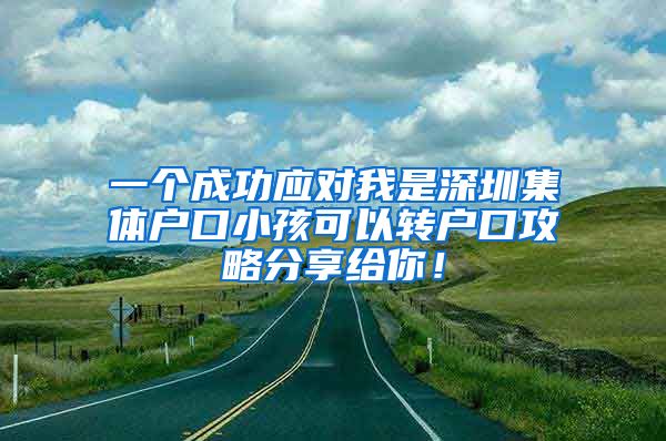 一个成功应对我是深圳集体户口小孩可以转户口攻略分享给你！