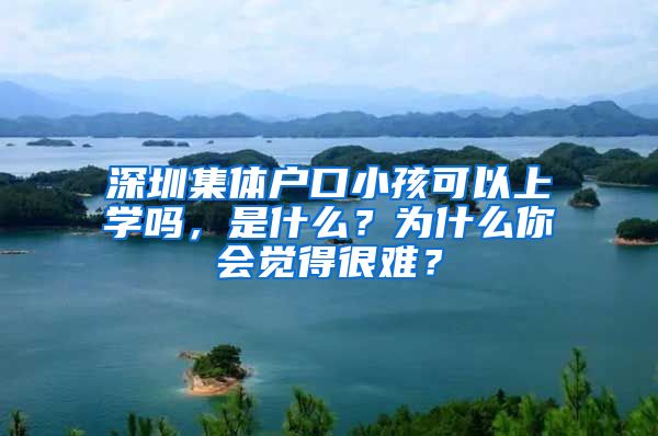 深圳集体户口小孩可以上学吗，是什么？为什么你会觉得很难？