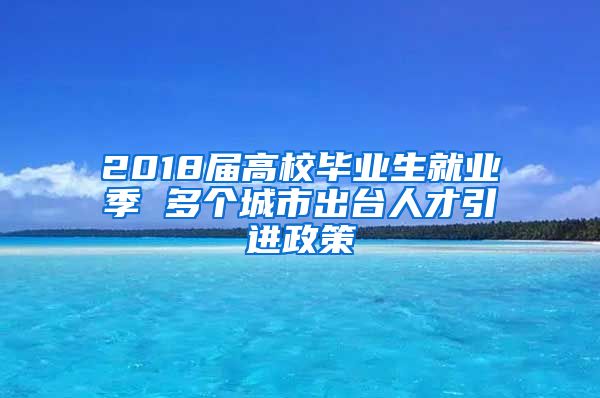 2018届高校毕业生就业季 多个城市出台人才引进政策