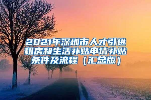 2021年深圳市人才引进租房和生活补贴申请补贴条件及流程（汇总版）