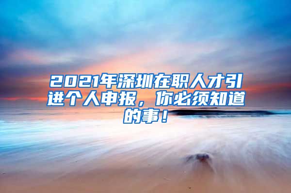 2021年深圳在职人才引进个人申报，你必须知道的事！