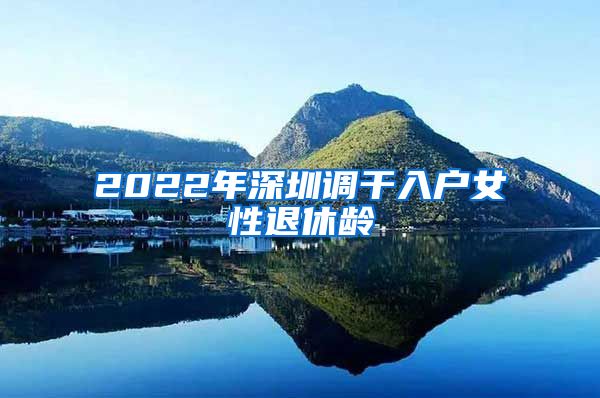 2022年深圳调干入户女性退休龄